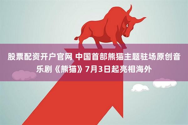 股票配资开户官网 中国首部熊猫主题驻场原创音乐剧《熊猫》7月3日起亮相海外