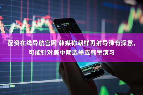 配资在线导航官网 韩媒称朝鲜再射导弹有深意，可能针对美中期选举或韩军演习