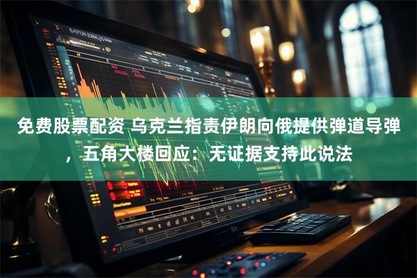 免费股票配资 乌克兰指责伊朗向俄提供弹道导弹，五角大楼回应：无证据支持此说法