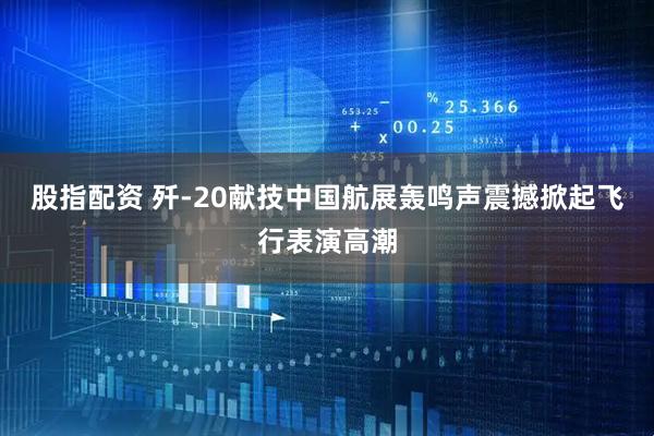 股指配资 歼-20献技中国航展轰鸣声震撼掀起飞行表演高潮