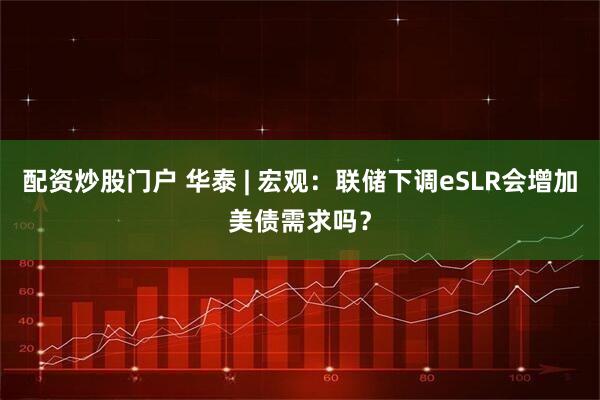 配资炒股门户 华泰 | 宏观：联储下调eSLR会增加美债需求吗？