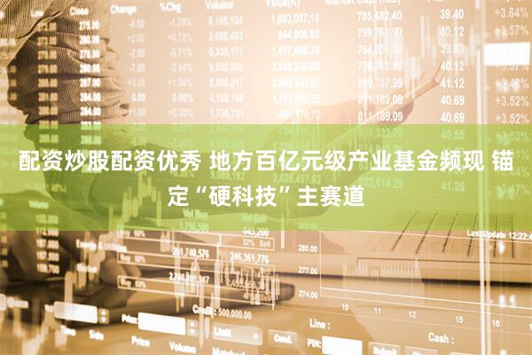配资炒股配资优秀 地方百亿元级产业基金频现 锚定“硬科技”主赛道