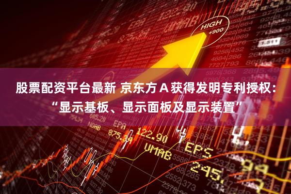 股票配资平台最新 京东方Ａ获得发明专利授权：“显示基板、显示面板及显示装置”