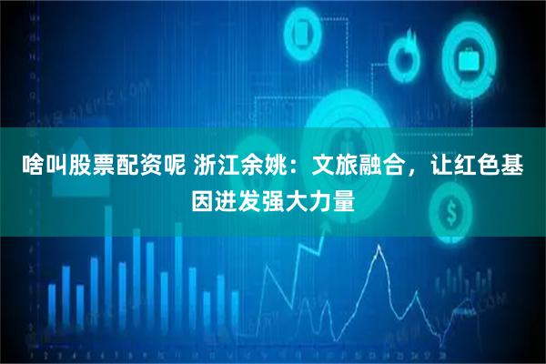 啥叫股票配资呢 浙江余姚：文旅融合，让红色基因迸发强大力量