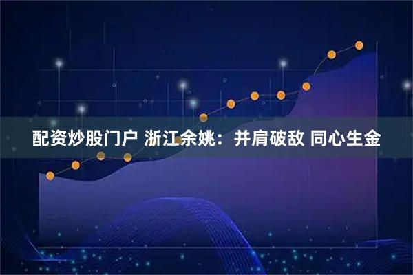配资炒股门户 浙江余姚：并肩破敌 同心生金