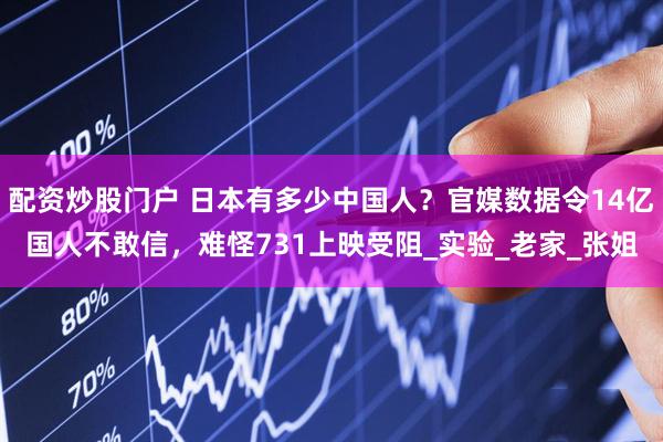 配资炒股门户 日本有多少中国人？官媒数据令14亿国人不敢信，难怪731上映受阻_实验_老家_张姐