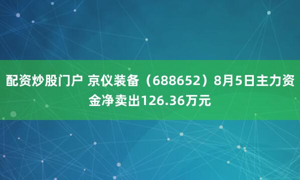 配资炒股门户 京仪装备（688652）8月5日主力资金净卖出126.36万元