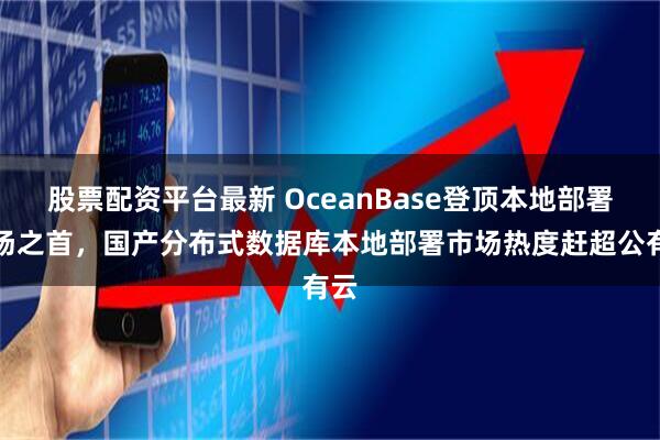 股票配资平台最新 OceanBase登顶本地部署市场之首，国产分布式数据库本地部署市场热度赶超公有云
