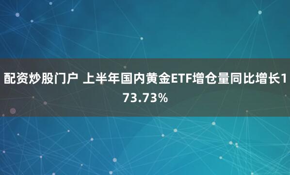 配资炒股门户 上半年国内黄金ETF增仓量同比增长173.73%