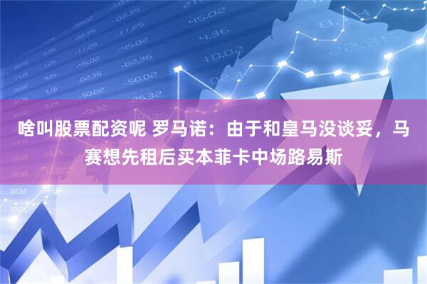 啥叫股票配资呢 罗马诺：由于和皇马没谈妥，马赛想先租后买本菲卡中场路易斯
