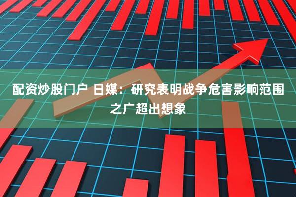 配资炒股门户 日媒：研究表明战争危害影响范围之广超出想象