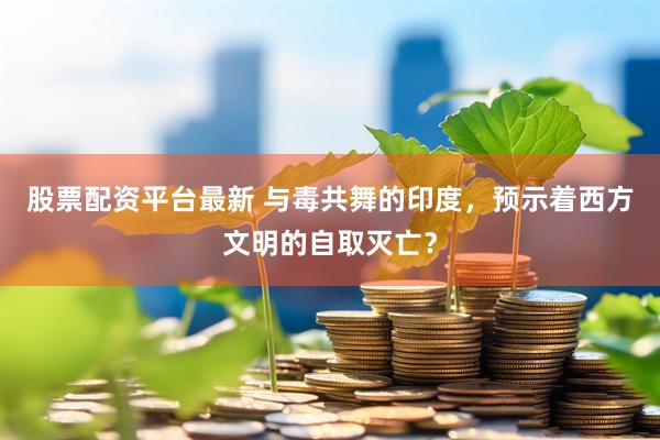 股票配资平台最新 与毒共舞的印度，预示着西方文明的自取灭亡？