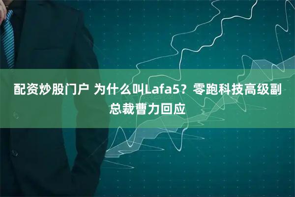 配资炒股门户 为什么叫Lafa5？零跑科技高级副总裁曹力回应