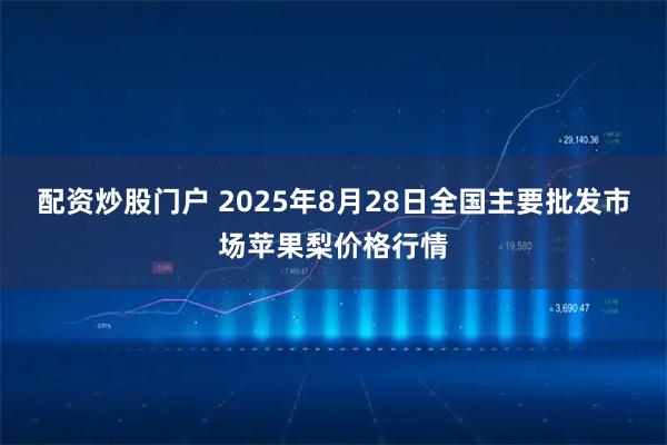 配资炒股门户 2025年8月28日全国主要批发市场苹果梨价格行情